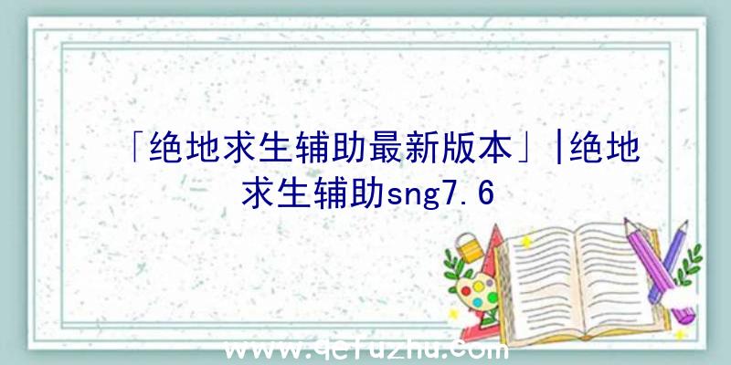 「绝地求生辅助最新版本」|绝地求生辅助sng7.6